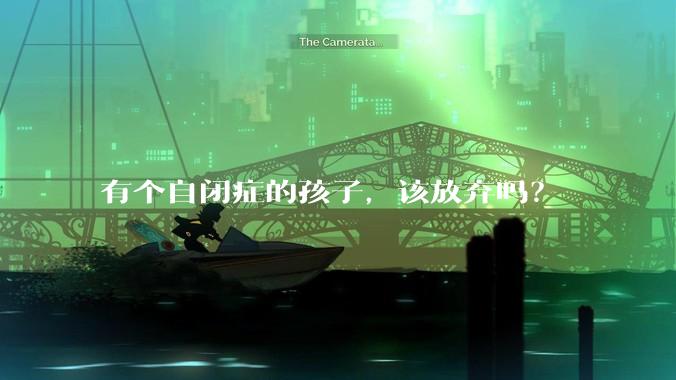有个自闭症的孩子，该放弃吗？